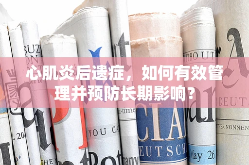 心肌炎后遗症，如何有效管理并预防长期影响？