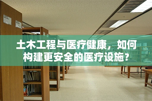 土木工程与医疗健康，如何构建更安全的医疗设施？