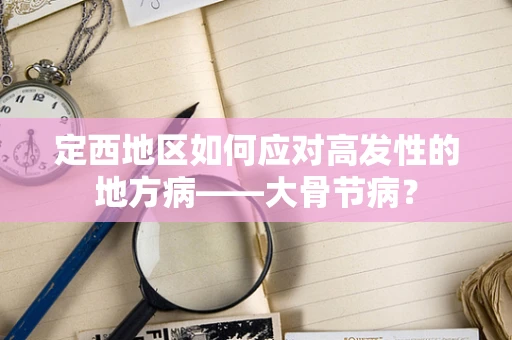 定西地区如何应对高发性的地方病——大骨节病？