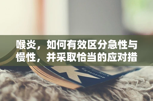 喉炎，如何有效区分急性与慢性，并采取恰当的应对措施？