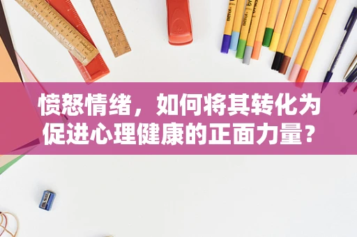 愤怒情绪，如何将其转化为促进心理健康的正面力量？