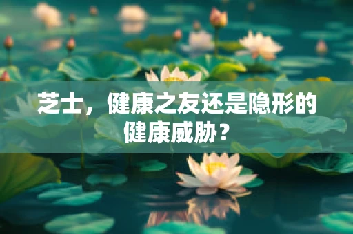 芝士，健康之友还是隐形的健康威胁？