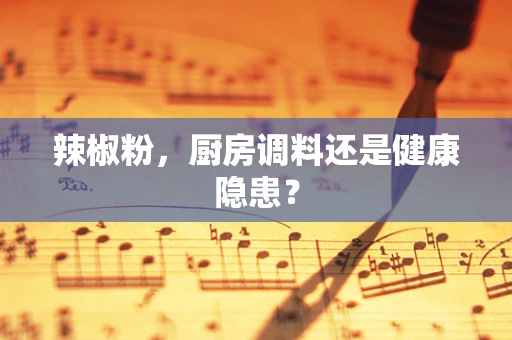 辣椒粉，厨房调料还是健康隐患？