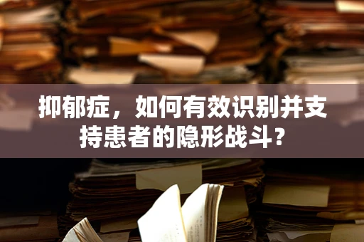抑郁症，如何有效识别并支持患者的隐形战斗？