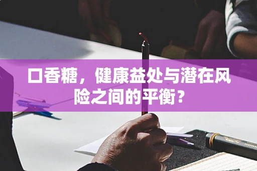 口香糖，健康益处与潜在风险之间的平衡？