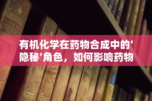 有机化学在药物合成中的‘隐秘’角色，如何影响药物活性和稳定性？