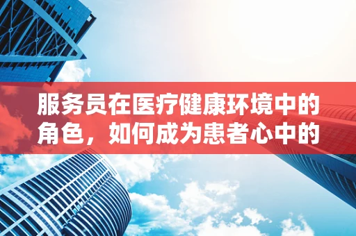 服务员在医疗健康环境中的角色，如何成为患者心中的‘安心’？