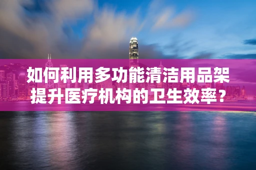 如何利用多功能清洁用品架提升医疗机构的卫生效率？
