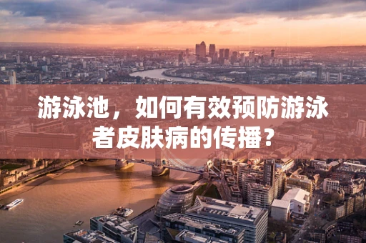 游泳池，如何有效预防游泳者皮肤病的传播？