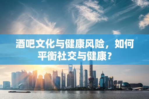 酒吧文化与健康风险，如何平衡社交与健康？