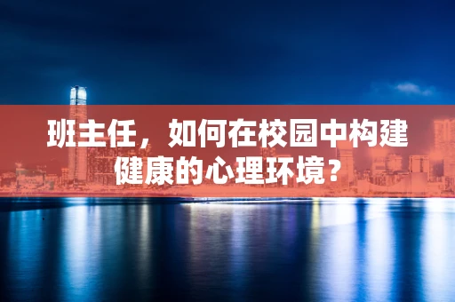 班主任，如何在校园中构建健康的心理环境？
