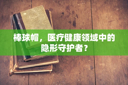 棒球帽，医疗健康领域中的隐形守护者？