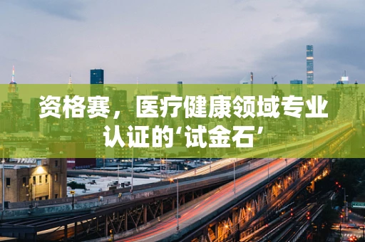 资格赛，医疗健康领域专业认证的‘试金石’