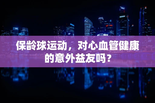 保龄球运动，对心血管健康的意外益友吗？