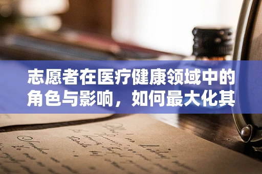 志愿者在医疗健康领域中的角色与影响，如何最大化其价值？