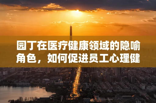 园丁在医疗健康领域的隐喻角色，如何促进员工心理健康的有机生长？