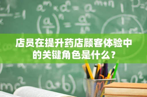 店员在提升药店顾客体验中的关键角色是什么？