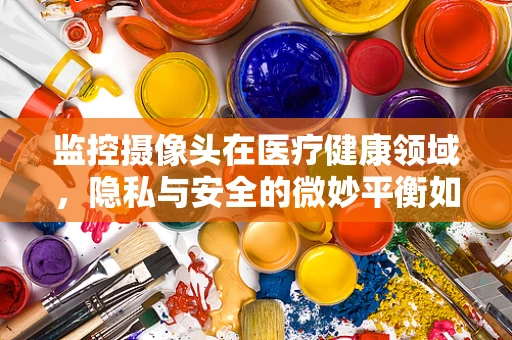 监控摄像头在医疗健康领域，隐私与安全的微妙平衡如何实现？