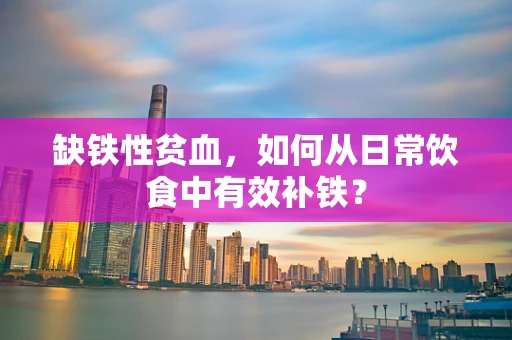 缺铁性贫血，如何从日常饮食中有效补铁？