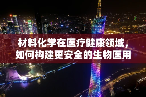 材料化学在医疗健康领域，如何构建更安全的生物医用材料？