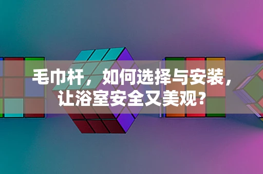 毛巾杆，如何选择与安装，让浴室安全又美观？
