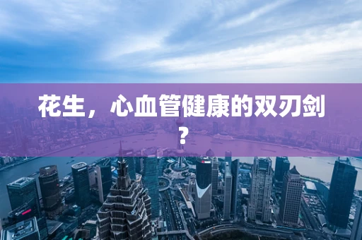 花生，心血管健康的双刃剑？