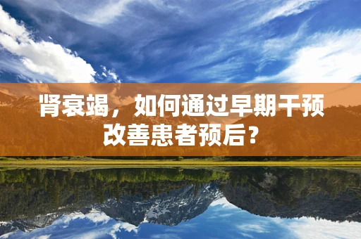 肾衰竭，如何通过早期干预改善患者预后？