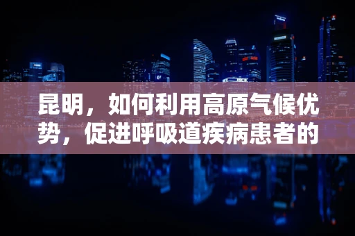 昆明，如何利用高原气候优势，促进呼吸道疾病患者的康复？
