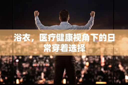 浴衣，医疗健康视角下的日常穿着选择
