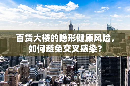 百货大楼的隐形健康风险，如何避免交叉感染？