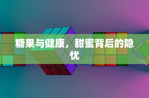 糖果与健康，甜蜜背后的隐忧