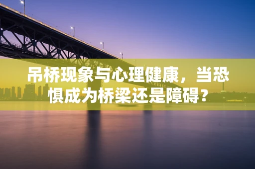 吊桥现象与心理健康，当恐惧成为桥梁还是障碍？
