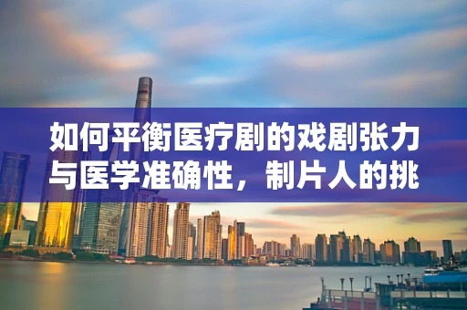 如何平衡医疗剧的戏剧张力与医学准确性，制片人的挑战与策略