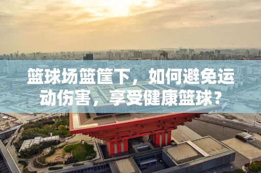篮球场篮筐下，如何避免运动伤害，享受健康篮球？