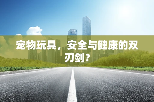 宠物玩具，安全与健康的双刃剑？