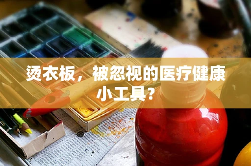 烫衣板，被忽视的医疗健康小工具？