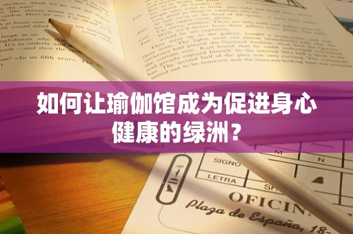 如何让瑜伽馆成为促进身心健康的绿洲？