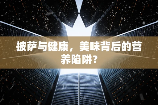 披萨与健康，美味背后的营养陷阱？