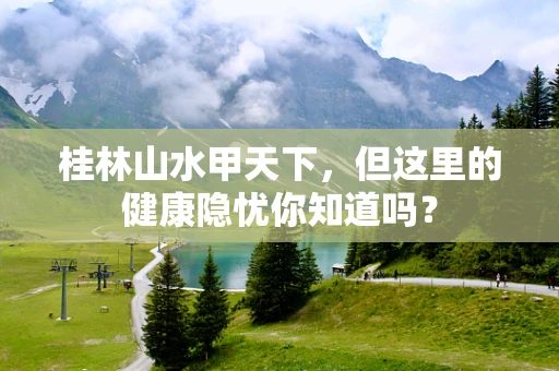 桂林山水甲天下，但这里的健康隐忧你知道吗？