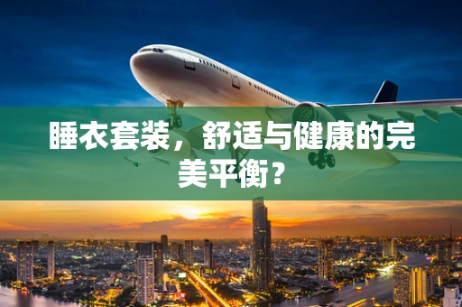 睡衣套装，舒适与健康的完美平衡？