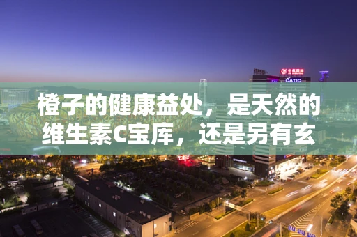 橙子的健康益处，是天然的维生素C宝库，还是另有玄机？