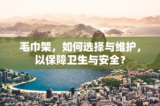 毛巾架，如何选择与维护，以保障卫生与安全？