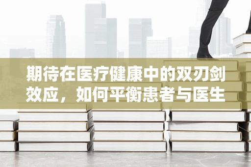 期待在医疗健康中的双刃剑效应，如何平衡患者与医生的心理期待？