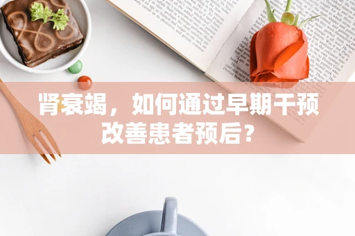 肾衰竭，如何通过早期干预改善患者预后？