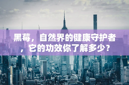 黑莓，自然界的健康守护者，它的功效你了解多少？