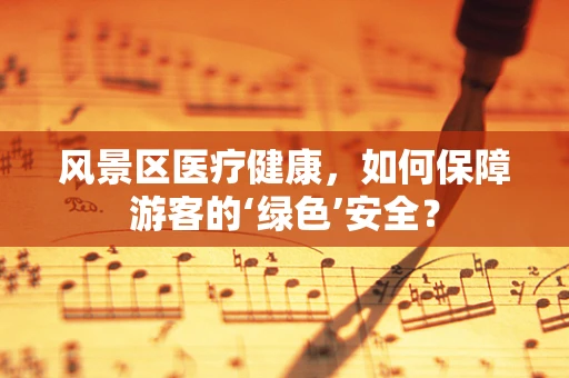 风景区医疗健康，如何保障游客的‘绿色’安全？