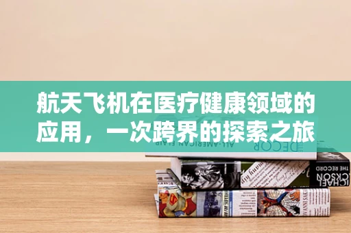 航天飞机在医疗健康领域的应用，一次跨界的探索之旅