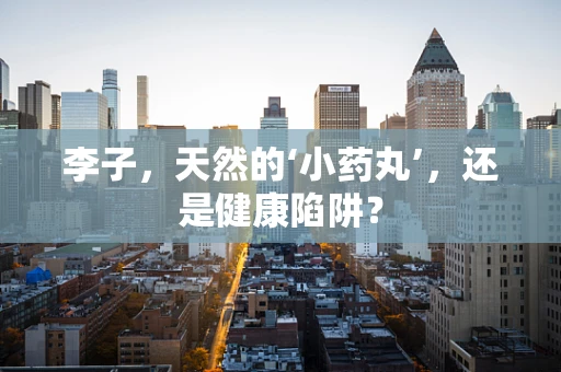 李子，天然的‘小药丸’，还是健康陷阱？