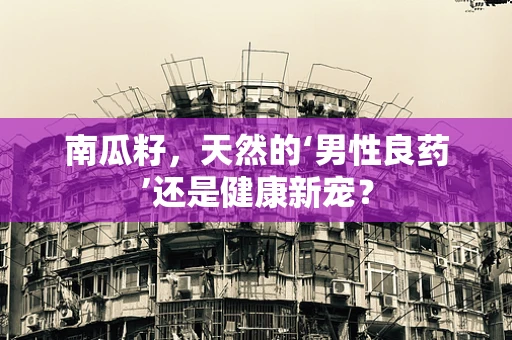 南瓜籽，天然的‘男性良药’还是健康新宠？