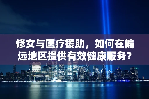 修女与医疗援助，如何在偏远地区提供有效健康服务？